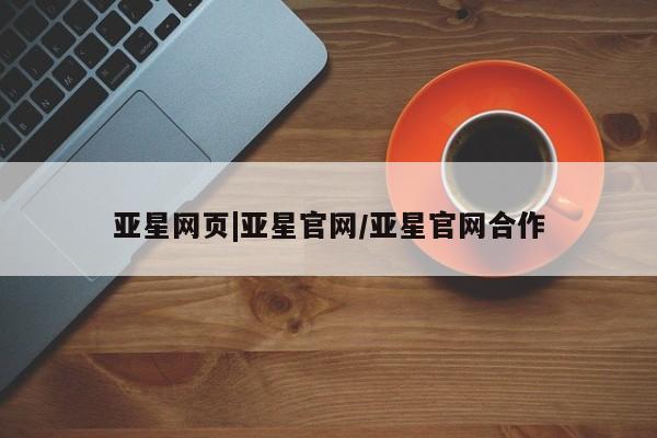 亚星app下载 亚星官网亚星网页|亚星官网/亚星官网合作