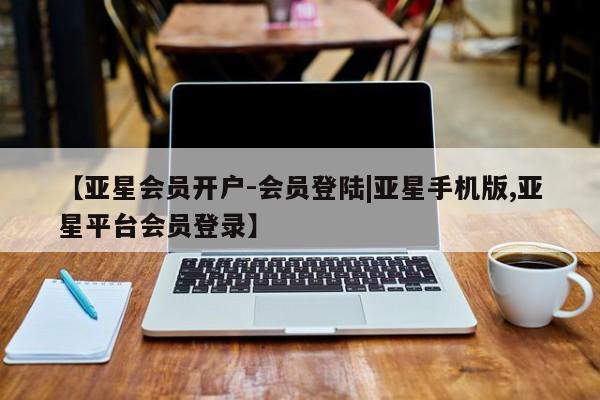 亚星app下载 亚星官网【亚星会员开户-会员登陆|亚星手机版,亚星平台会员登录】